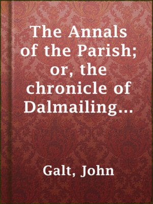 cover image of The Annals of the Parish; or, the chronicle of Dalmailing during the ministry of the Rev. Micah Balwhidder